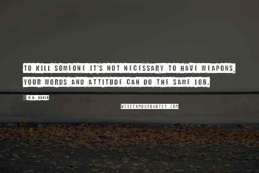 M.H. Rakib Quotes: To kill someone it's not necessary to have weapons, your words and attitude can do the same job.