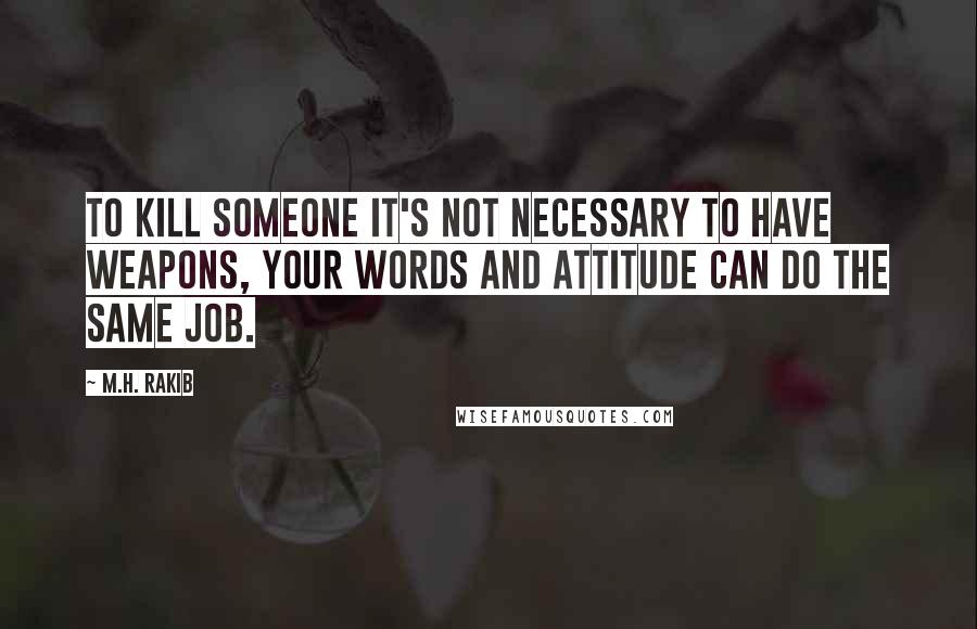 M.H. Rakib Quotes: To kill someone it's not necessary to have weapons, your words and attitude can do the same job.