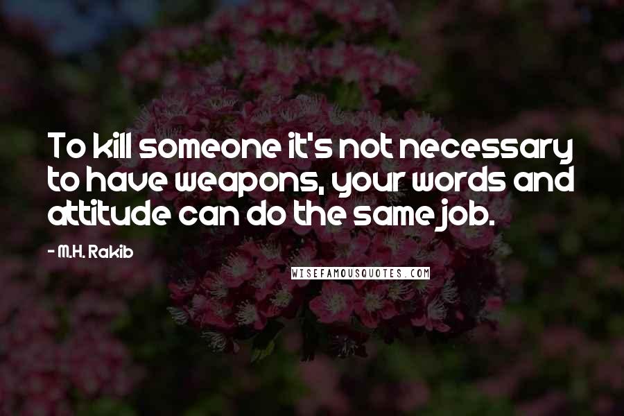 M.H. Rakib Quotes: To kill someone it's not necessary to have weapons, your words and attitude can do the same job.