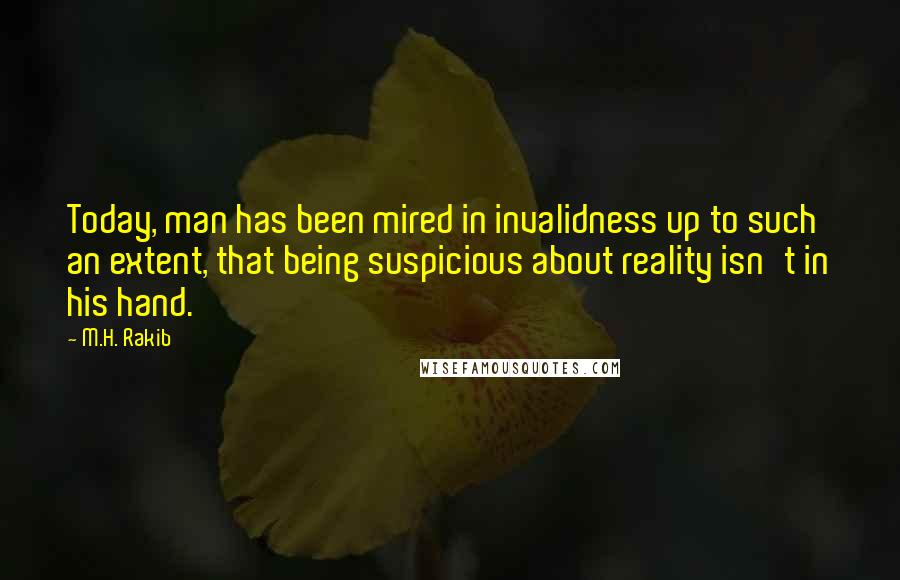 M.H. Rakib Quotes: Today, man has been mired in invalidness up to such an extent, that being suspicious about reality isn't in his hand.
