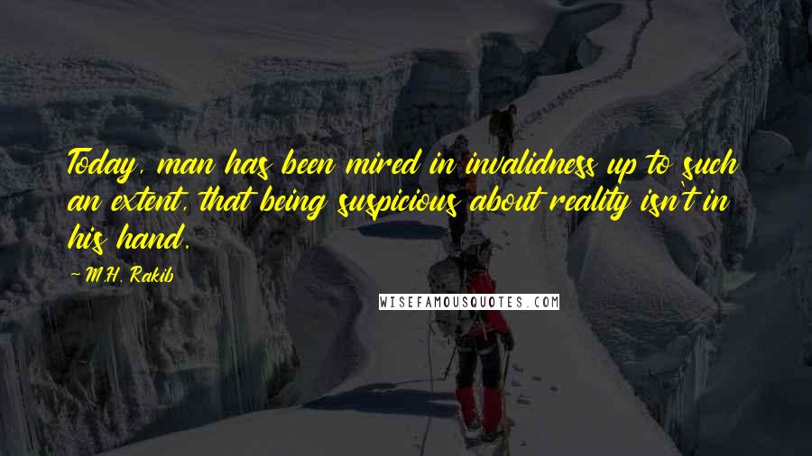 M.H. Rakib Quotes: Today, man has been mired in invalidness up to such an extent, that being suspicious about reality isn't in his hand.