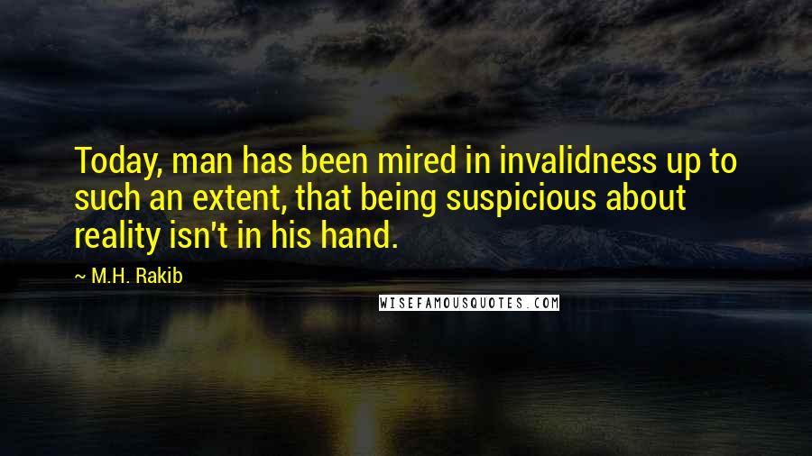 M.H. Rakib Quotes: Today, man has been mired in invalidness up to such an extent, that being suspicious about reality isn't in his hand.