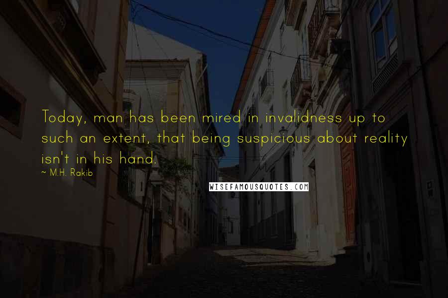 M.H. Rakib Quotes: Today, man has been mired in invalidness up to such an extent, that being suspicious about reality isn't in his hand.