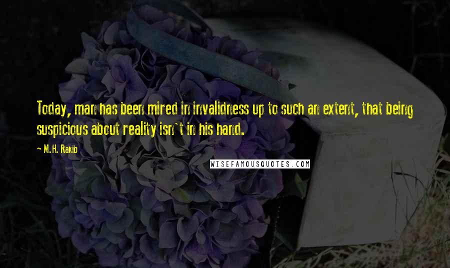 M.H. Rakib Quotes: Today, man has been mired in invalidness up to such an extent, that being suspicious about reality isn't in his hand.