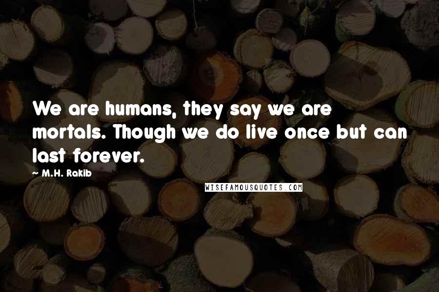 M.H. Rakib Quotes: We are humans, they say we are mortals. Though we do live once but can last forever.