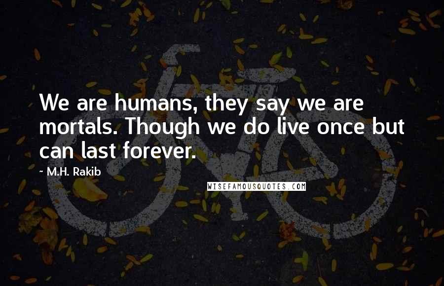 M.H. Rakib Quotes: We are humans, they say we are mortals. Though we do live once but can last forever.