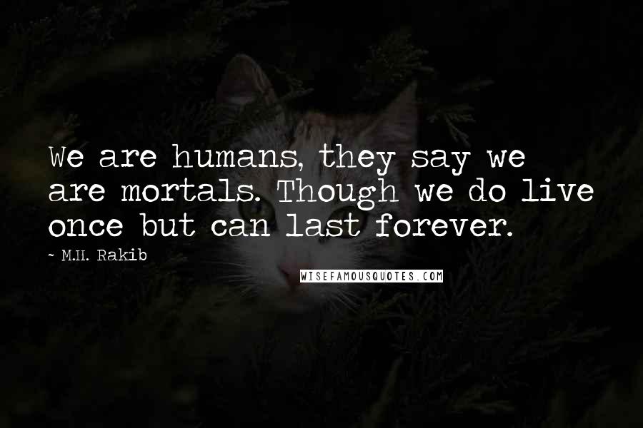 M.H. Rakib Quotes: We are humans, they say we are mortals. Though we do live once but can last forever.