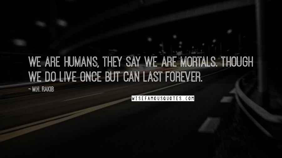 M.H. Rakib Quotes: We are humans, they say we are mortals. Though we do live once but can last forever.