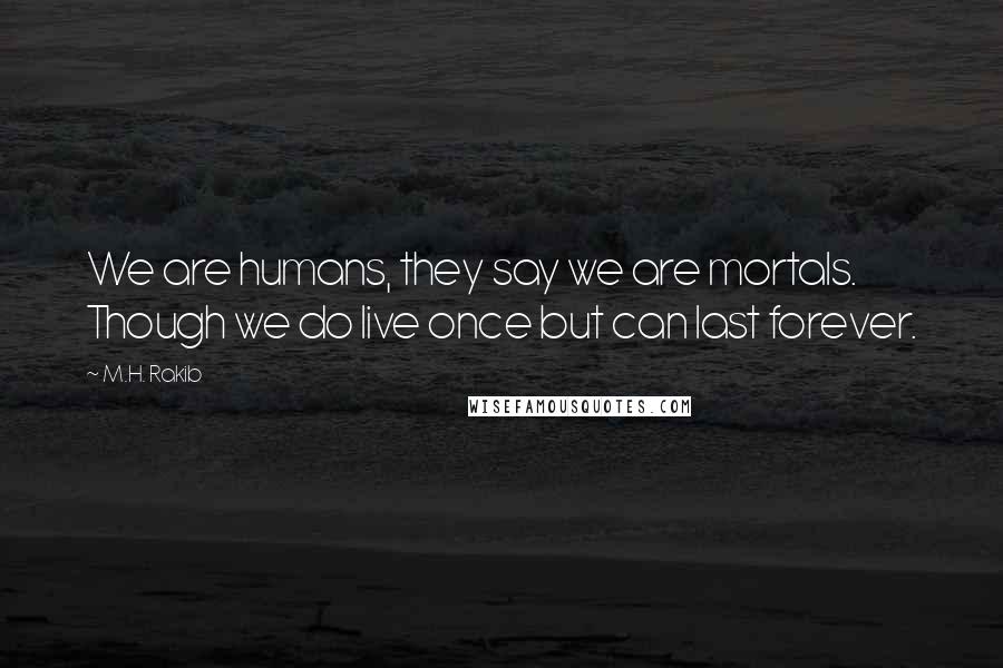 M.H. Rakib Quotes: We are humans, they say we are mortals. Though we do live once but can last forever.