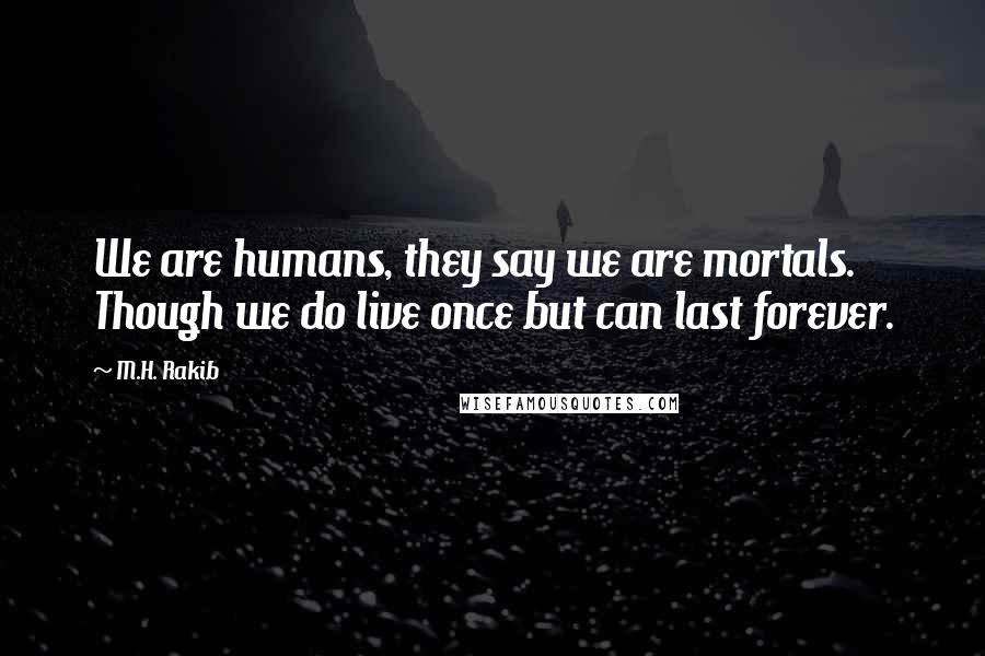 M.H. Rakib Quotes: We are humans, they say we are mortals. Though we do live once but can last forever.