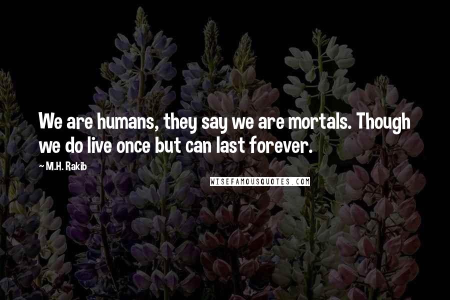 M.H. Rakib Quotes: We are humans, they say we are mortals. Though we do live once but can last forever.