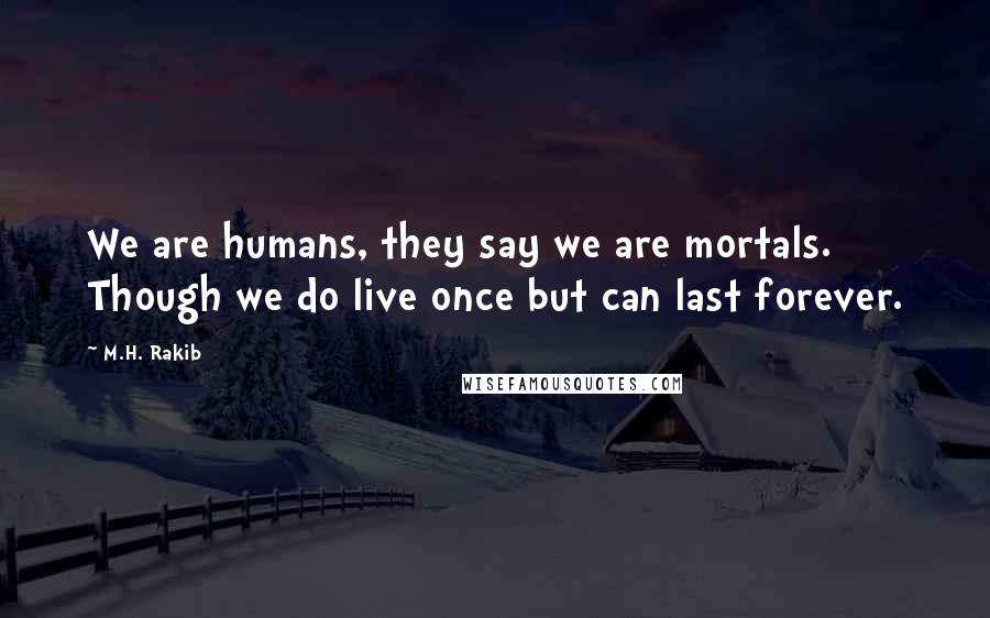 M.H. Rakib Quotes: We are humans, they say we are mortals. Though we do live once but can last forever.