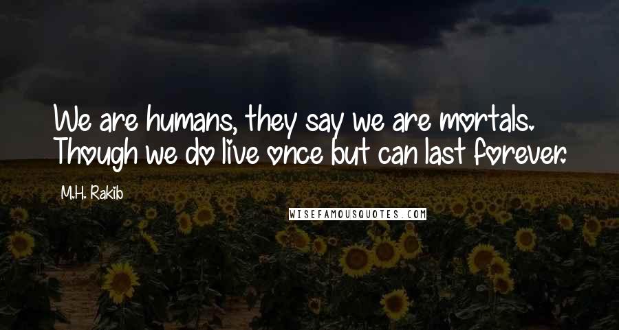 M.H. Rakib Quotes: We are humans, they say we are mortals. Though we do live once but can last forever.