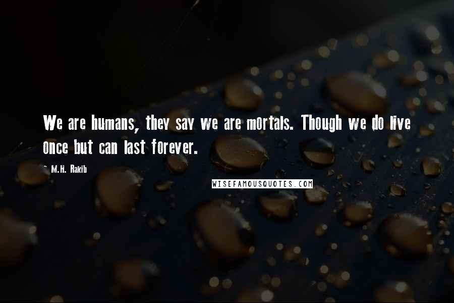 M.H. Rakib Quotes: We are humans, they say we are mortals. Though we do live once but can last forever.