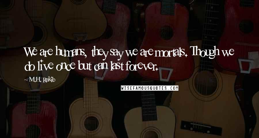 M.H. Rakib Quotes: We are humans, they say we are mortals. Though we do live once but can last forever.