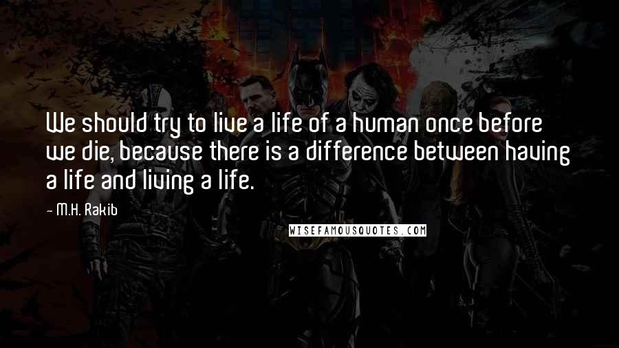 M.H. Rakib Quotes: We should try to live a life of a human once before we die, because there is a difference between having a life and living a life.