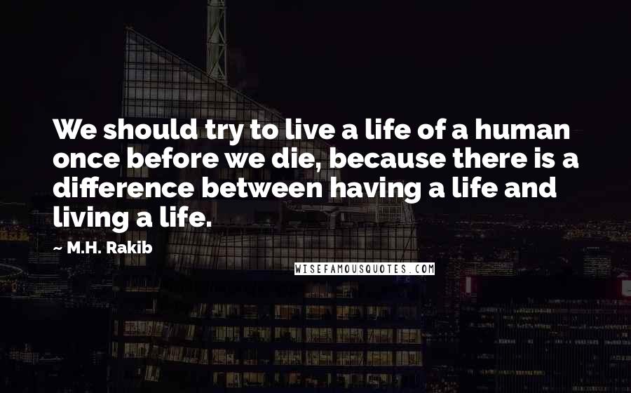 M.H. Rakib Quotes: We should try to live a life of a human once before we die, because there is a difference between having a life and living a life.