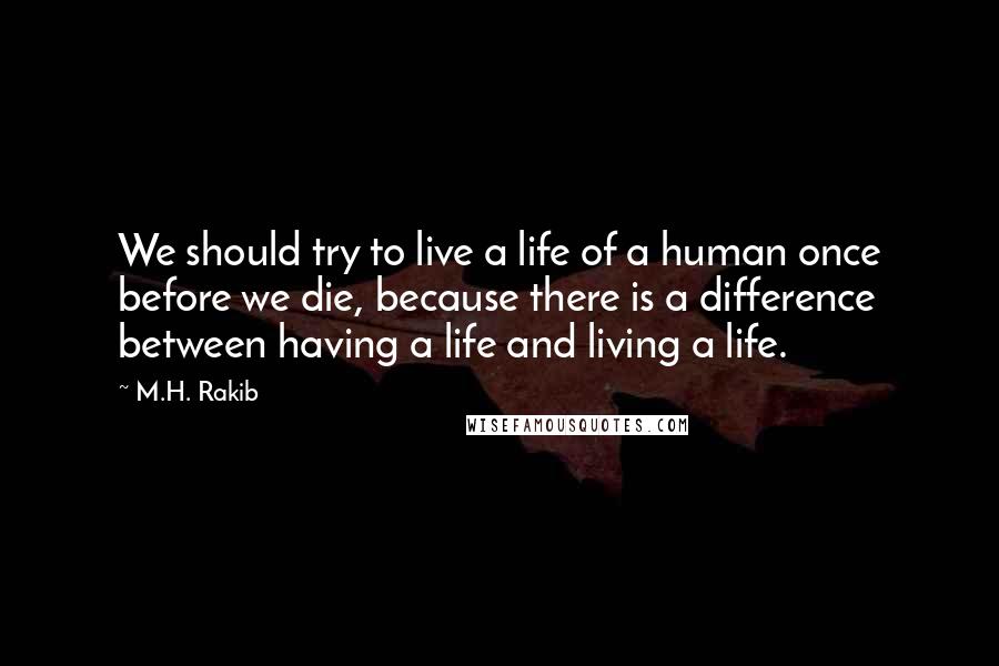 M.H. Rakib Quotes: We should try to live a life of a human once before we die, because there is a difference between having a life and living a life.