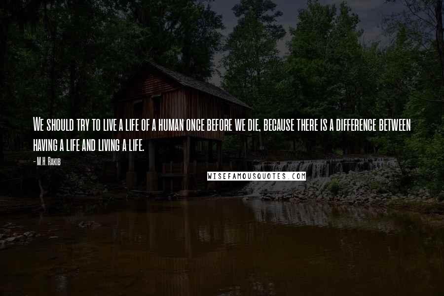 M.H. Rakib Quotes: We should try to live a life of a human once before we die, because there is a difference between having a life and living a life.