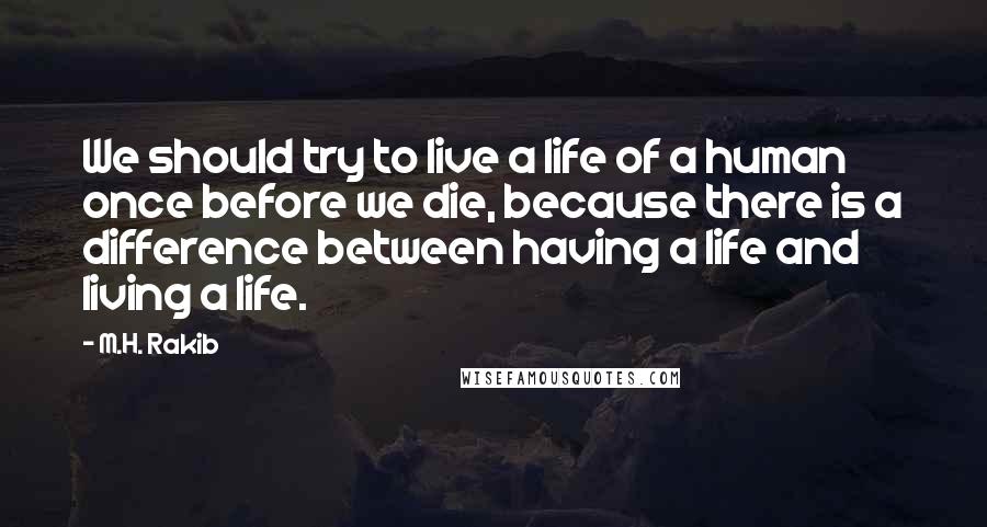 M.H. Rakib Quotes: We should try to live a life of a human once before we die, because there is a difference between having a life and living a life.