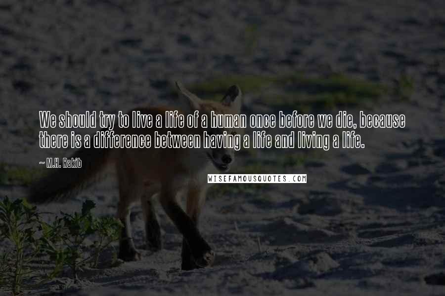 M.H. Rakib Quotes: We should try to live a life of a human once before we die, because there is a difference between having a life and living a life.