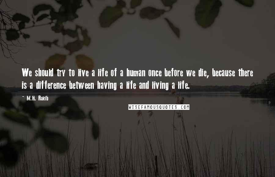 M.H. Rakib Quotes: We should try to live a life of a human once before we die, because there is a difference between having a life and living a life.