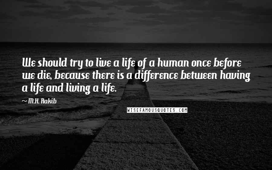 M.H. Rakib Quotes: We should try to live a life of a human once before we die, because there is a difference between having a life and living a life.