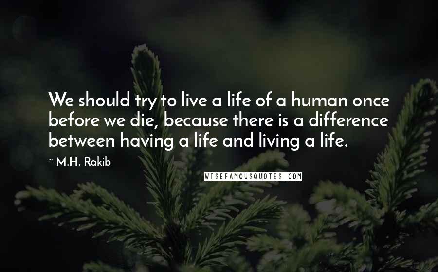 M.H. Rakib Quotes: We should try to live a life of a human once before we die, because there is a difference between having a life and living a life.