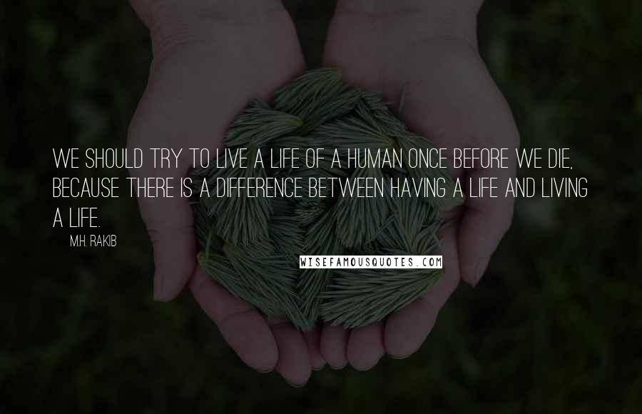 M.H. Rakib Quotes: We should try to live a life of a human once before we die, because there is a difference between having a life and living a life.