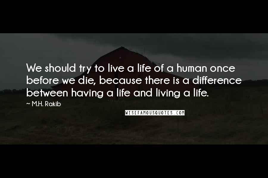 M.H. Rakib Quotes: We should try to live a life of a human once before we die, because there is a difference between having a life and living a life.