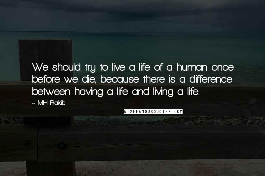 M.H. Rakib Quotes: We should try to live a life of a human once before we die, because there is a difference between having a life and living a life.