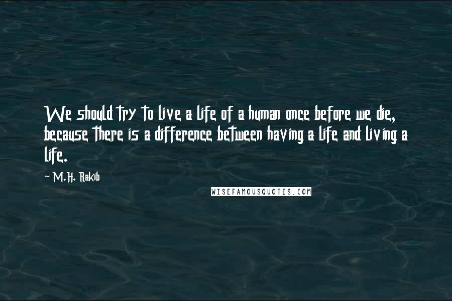M.H. Rakib Quotes: We should try to live a life of a human once before we die, because there is a difference between having a life and living a life.