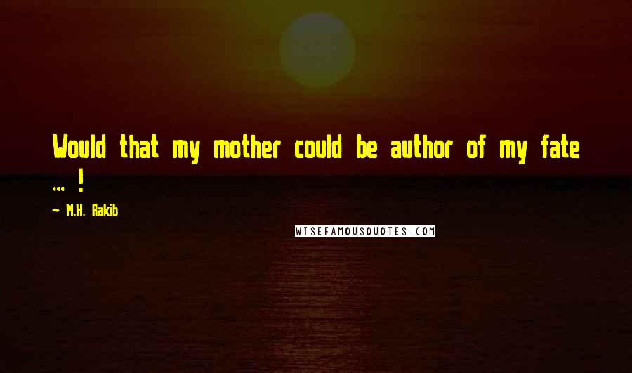 M.H. Rakib Quotes: Would that my mother could be author of my fate ... !