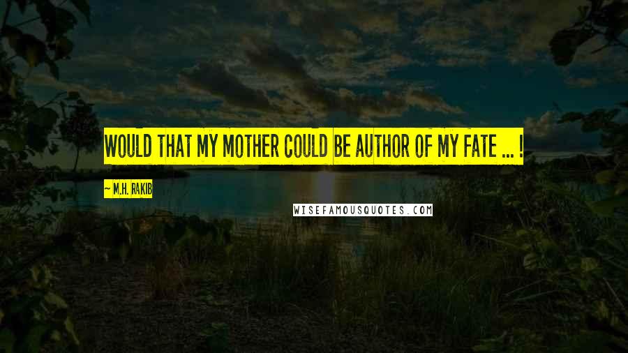 M.H. Rakib Quotes: Would that my mother could be author of my fate ... !