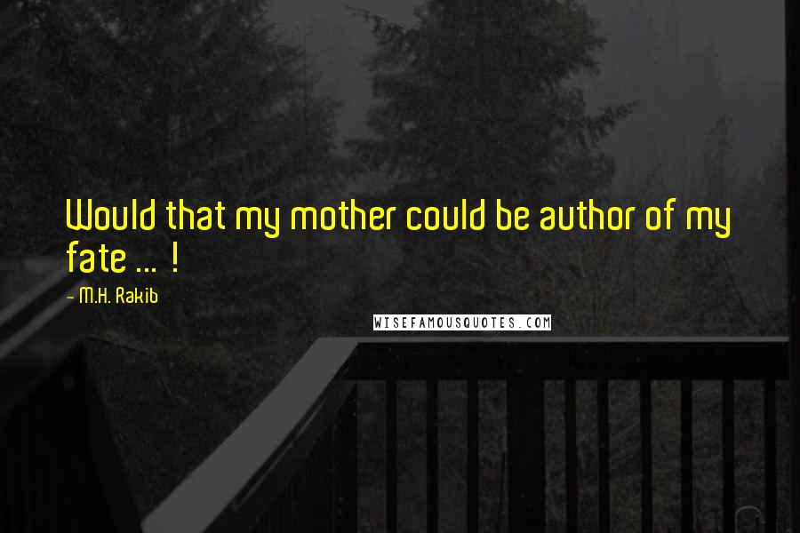 M.H. Rakib Quotes: Would that my mother could be author of my fate ... !