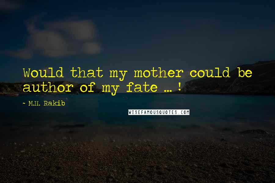 M.H. Rakib Quotes: Would that my mother could be author of my fate ... !