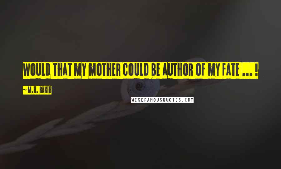 M.H. Rakib Quotes: Would that my mother could be author of my fate ... !