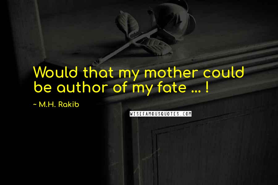 M.H. Rakib Quotes: Would that my mother could be author of my fate ... !