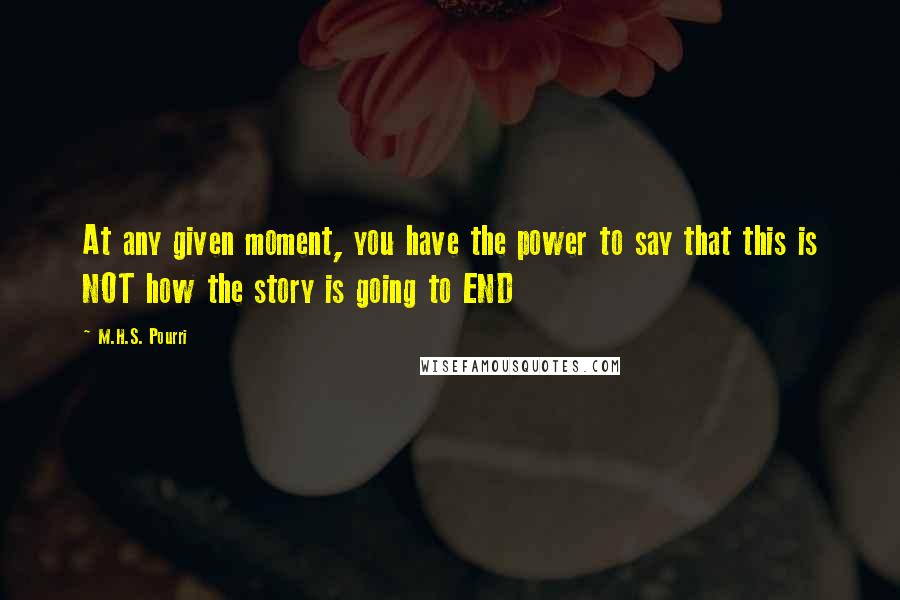 M.H.S. Pourri Quotes: At any given moment, you have the power to say that this is NOT how the story is going to END