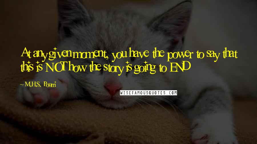 M.H.S. Pourri Quotes: At any given moment, you have the power to say that this is NOT how the story is going to END