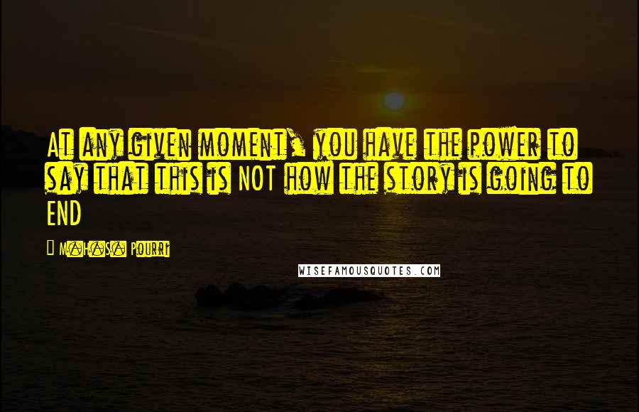 M.H.S. Pourri Quotes: At any given moment, you have the power to say that this is NOT how the story is going to END