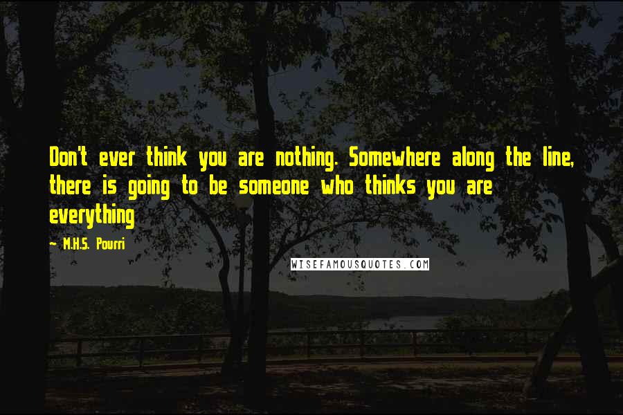 M.H.S. Pourri Quotes: Don't ever think you are nothing. Somewhere along the line, there is going to be someone who thinks you are everything