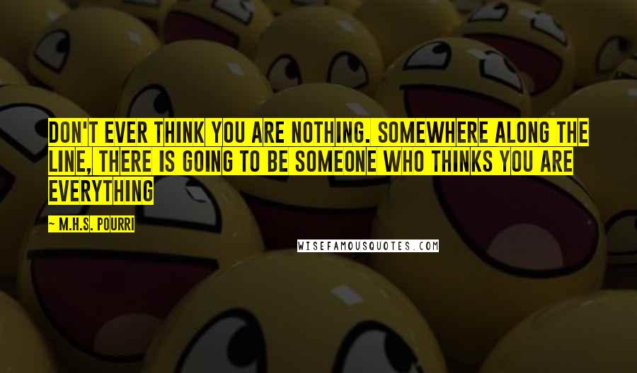 M.H.S. Pourri Quotes: Don't ever think you are nothing. Somewhere along the line, there is going to be someone who thinks you are everything