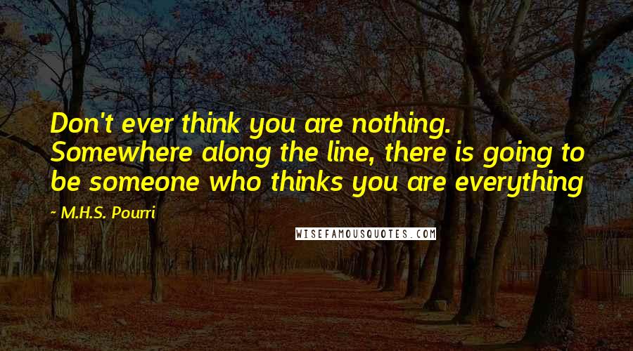 M.H.S. Pourri Quotes: Don't ever think you are nothing. Somewhere along the line, there is going to be someone who thinks you are everything