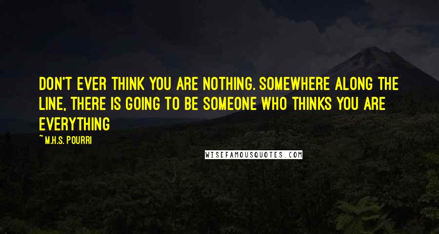 M.H.S. Pourri Quotes: Don't ever think you are nothing. Somewhere along the line, there is going to be someone who thinks you are everything