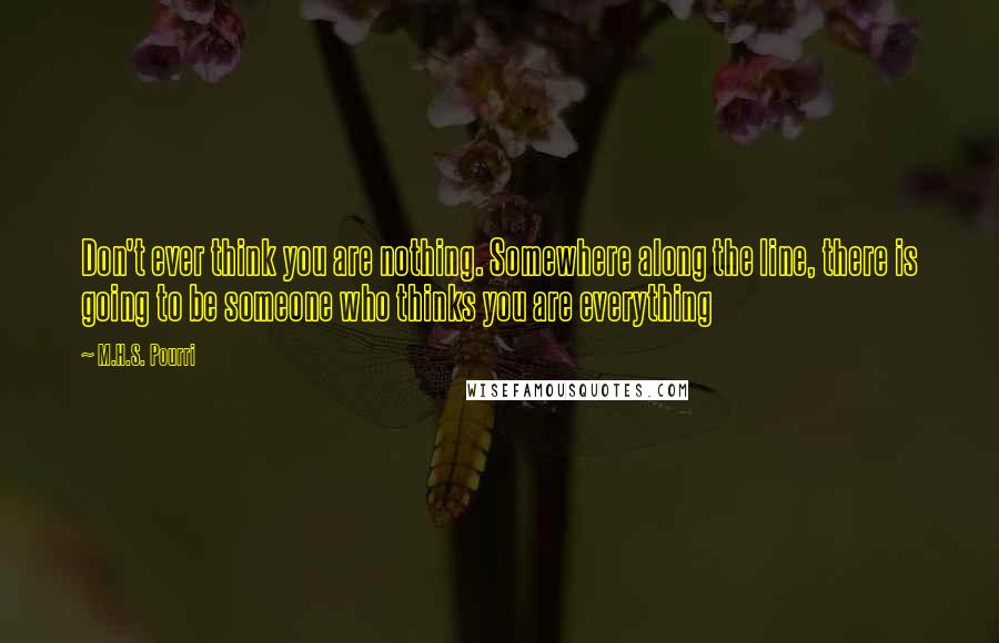 M.H.S. Pourri Quotes: Don't ever think you are nothing. Somewhere along the line, there is going to be someone who thinks you are everything