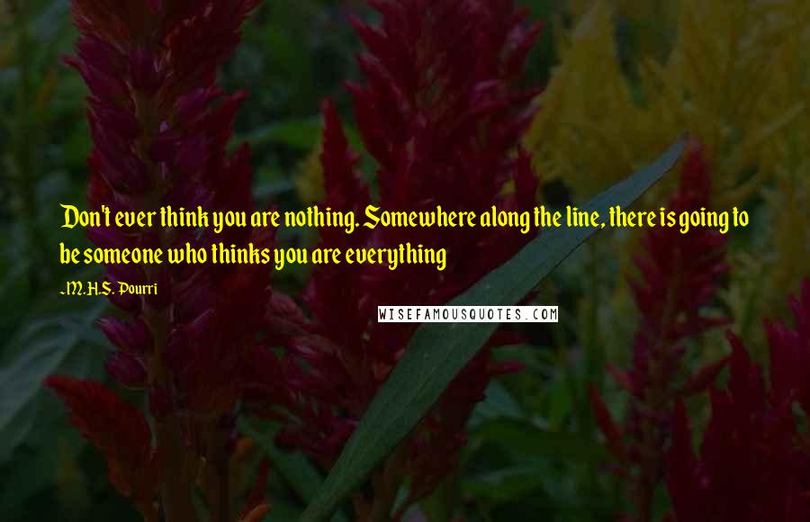 M.H.S. Pourri Quotes: Don't ever think you are nothing. Somewhere along the line, there is going to be someone who thinks you are everything