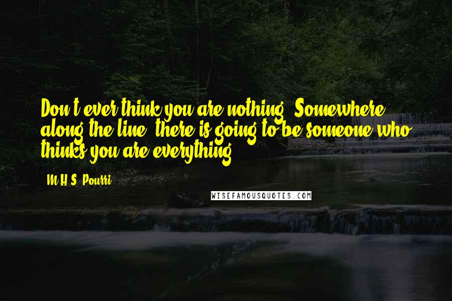 M.H.S. Pourri Quotes: Don't ever think you are nothing. Somewhere along the line, there is going to be someone who thinks you are everything