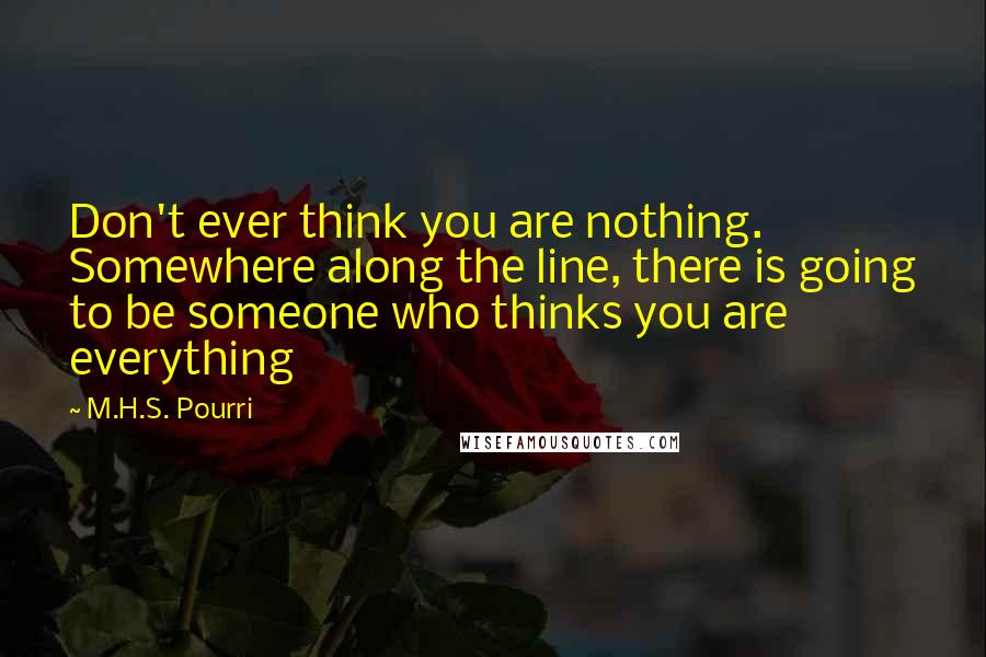 M.H.S. Pourri Quotes: Don't ever think you are nothing. Somewhere along the line, there is going to be someone who thinks you are everything