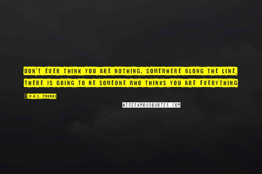 M.H.S. Pourri Quotes: Don't ever think you are nothing. Somewhere along the line, there is going to be someone who thinks you are everything